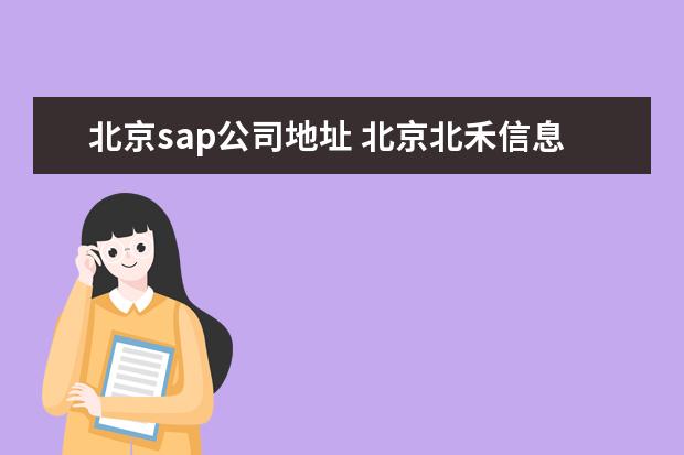 北京sap公司地址 北京北禾信息技术有限公司的sap包就业靠谱吗? - 百...