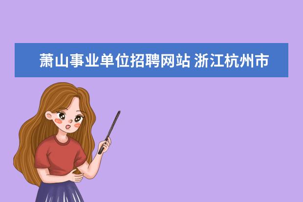 萧山事业单位招聘网站 浙江杭州市萧山区事业单位考试报名信息在哪查看? - ...