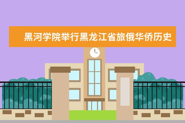 黑河学院举行黑龙江省旅俄华侨历史文化学术交流基地揭牌仪式