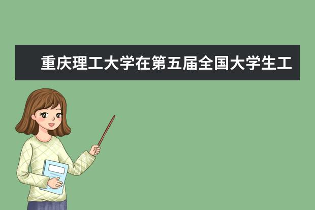 重庆理工大学在第五届全国大学生工程训练综合能力竞赛(合肥)比赛中喜获佳绩