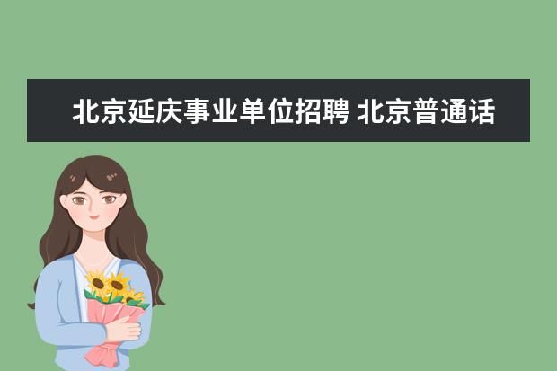 北京延庆事业单位招聘 北京普通话考试一年几次?北京满分学习考试有几个场...