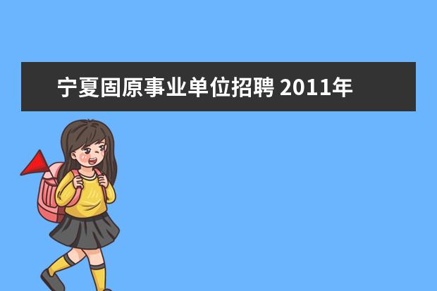 宁夏固原事业单位招聘 2011年宁夏 “三支一扶”招募高校毕业生工作的通知 ...