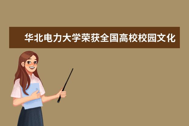 华北电力大学荣获全国高校校园文化建设优秀成果推选展示二等奖