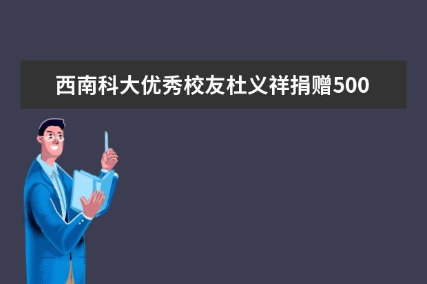 西南科大优秀校友杜义祥捐赠500万元助力母校人才培养