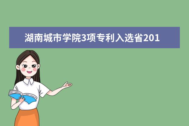 湖南城市学院3项专利入选省2017年度“百项专利转化推进计划”项目