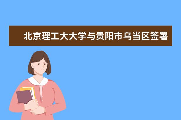 北京理工大大学与贵阳市乌当区签署共建贵阳创新研究院合作框架协议