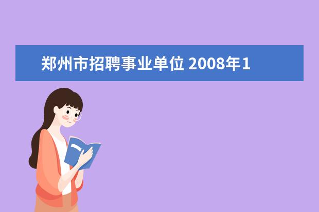 郑州市招聘事业单位 2008年12月郑州市部分市属事业单位公开招聘87名工作...