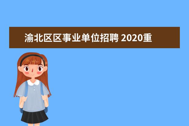 渝北区区事业单位招聘 2020重庆渝北区消防救援支队招聘专职消防员考试内容...