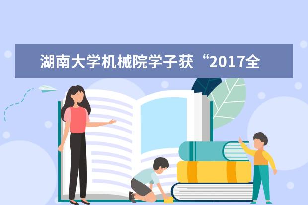 湖南大学机械院学子获“2017全国大学生机械产品设计大赛”一等奖