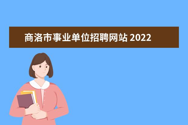 商洛市事业单位招聘网站 2022年陕西商洛市事业单位事业编制高层次人才引进公...