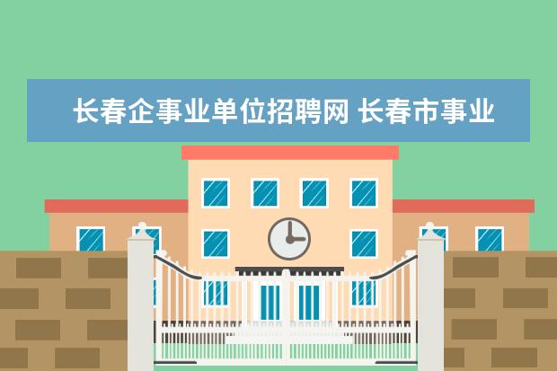 长春企事业单位招聘网 长春市事业单位公开招聘怎么办