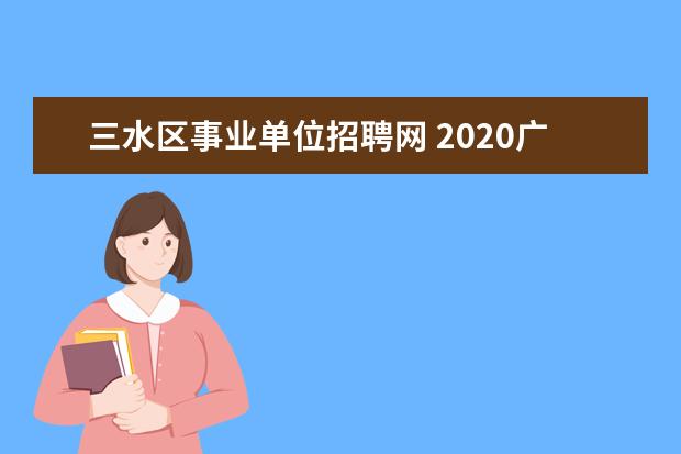 三水区事业单位招聘网 2020广东佛山市三水事业单位招聘什么时间公示? - 百...