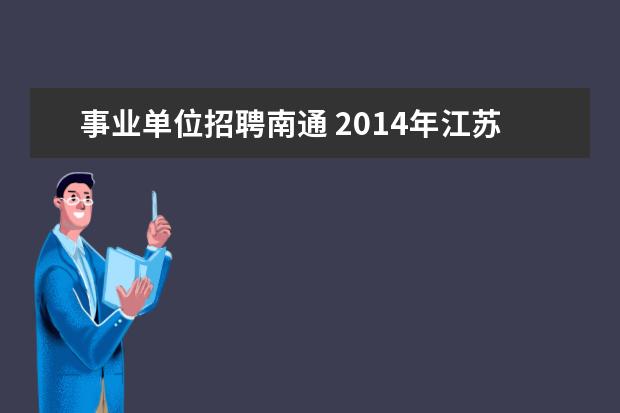 事业单位招聘南通 2014年江苏省南通市市属事业单位招聘工作人员公告(3...