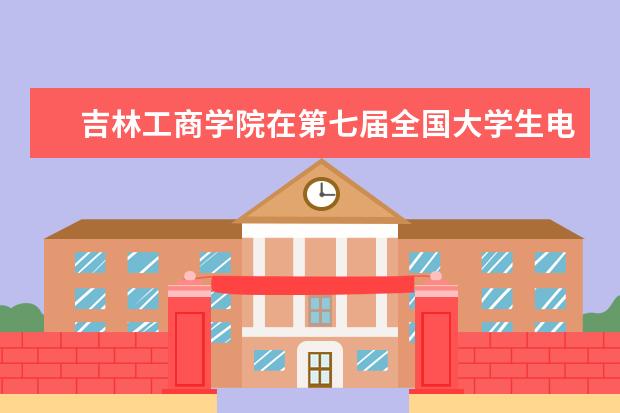 吉林工商学院在第七届全国大学生电子商务“创新、创意、创业”大赛吉林省选拔赛中喜获佳绩