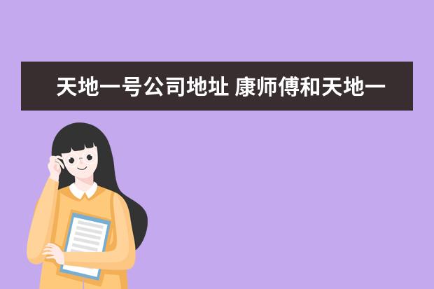 天地一号公司地址 康师傅和天地一号应该去哪个公司?帮忙。天地一号承...