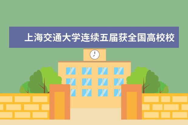 上海交通大学连续五届获全国高校校园文化建设优秀成果特等奖