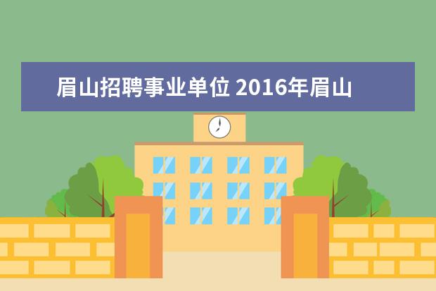 眉山招聘事业单位 2016年眉山市属事业单位招聘考试成绩查询入口 - 百...