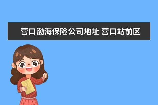 营口渤海保险公司地址 营口站前区渤海大街西甲19号属于哪个社区