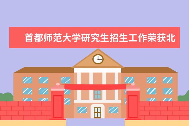 首都师范大学研究生招生工作荣获北京教育考试院表彰