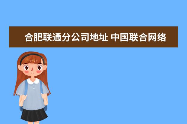 合肥联通分公司地址 中国联合网络通信集团有限公司安徽省分公司的地址 -...