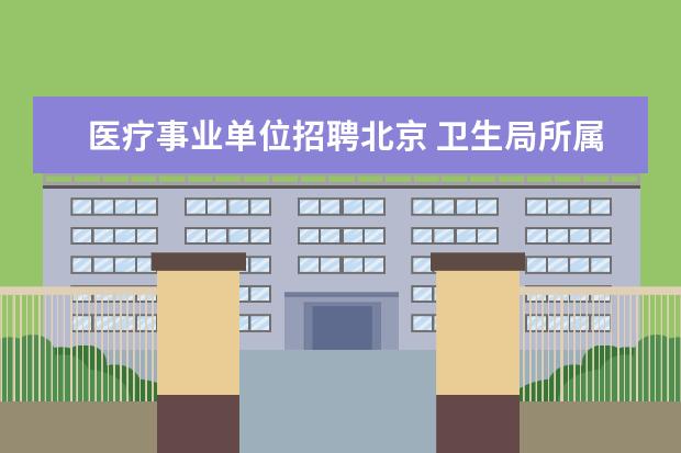 医疗事业单位招聘北京 卫生局所属事业单位招聘和医疗卫生系统招聘是一回事...