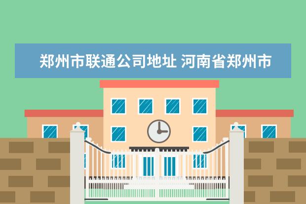 郑州市联通公司地址 河南省郑州市联通营业厅在哪里?