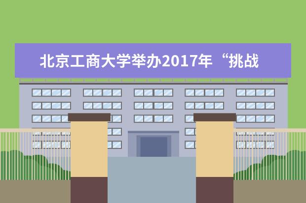 北京工商大学举办2017年“挑战杯”竞赛颁奖，一项目首获北京市特等奖