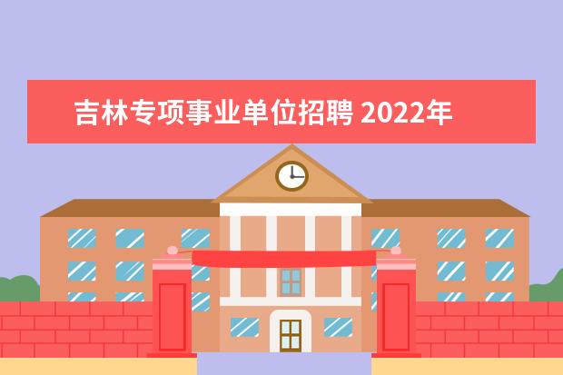 吉林专项事业单位招聘 2022年吉林省省直事业单位公开招聘工作人员公告(4号...