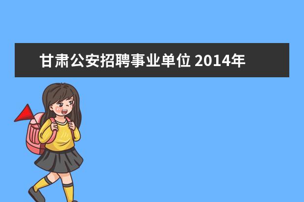 甘肃公安招聘事业单位 2014年甘肃兰州市事业单位公开招聘公告