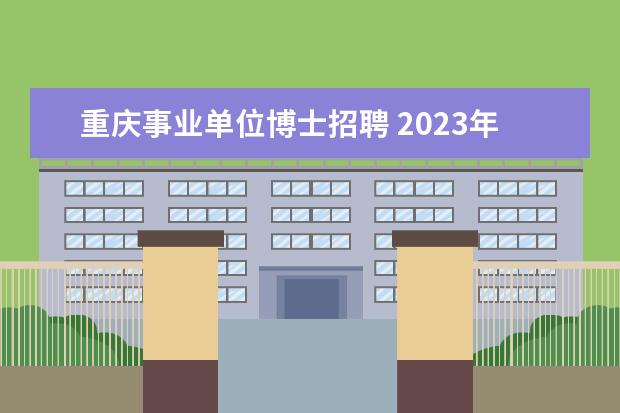 重庆事业单位博士招聘 2023年第一季度重庆市属事业单位公开遴选工作人员公...