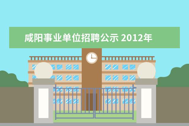 咸阳事业单位招聘公示 2012年咸阳市渭城区卫生局下属事业单位公开招聘工作...