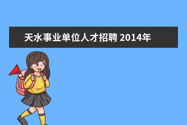 天水事业单位人才招聘 2014年甘肃天水市县区事业单位招聘考试报名时间什么...