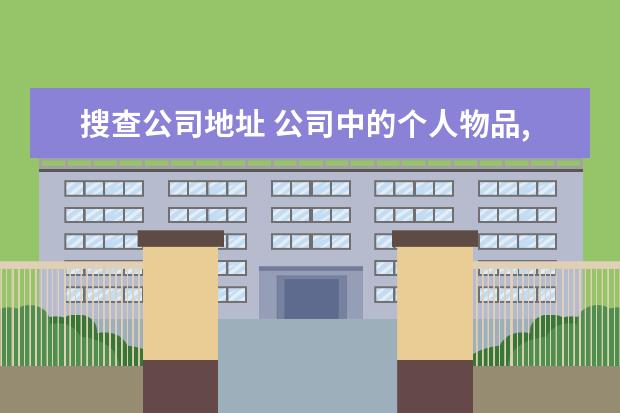 搜查公司地址 公司中的个人物品,政府机关或司法机关有权搜查吗 - ...