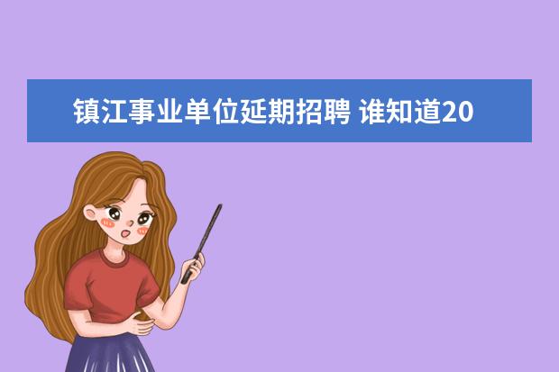 镇江事业单位延期招聘 谁知道2012年镇江市事业单位招聘会是什么时候啊?丹...