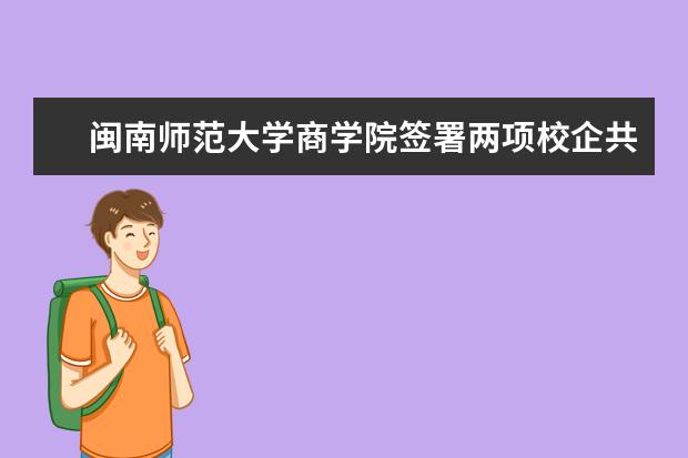 闽南师范大学商学院签署两项校企共建人才培养基地协议