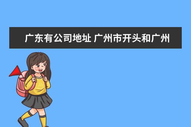 广东有公司地址 广州市开头和广州省开头的公司名称有什么区别? - 百...