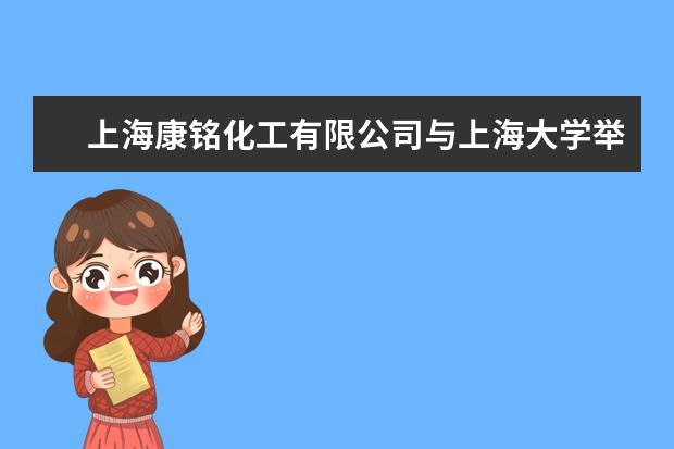 上海康铭化工有限公司与上海大学举行产学研基地建立暨“情系化工奖学金”成立签约仪式