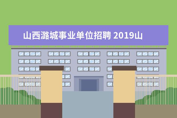 山西潞城事业单位招聘 2019山西长治市潞城区事业单位引进高层次人才公告 -...