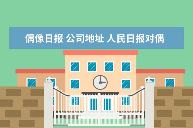 偶像日报 公司地址 人民日报对偶像的定义是什么?