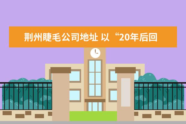 荆州睫毛公司地址 以“20年后回故乡”为题的100字作文,万分紧急。 - ...