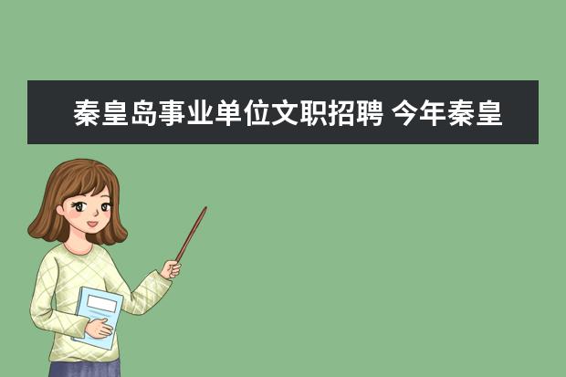 秦皇岛事业单位文职招聘 今年秦皇岛的事业单位招聘是什么时候啊?考试内容是...