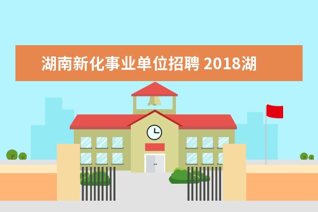 湖南新化事业单位招聘 2018湖南娄底新化县教育系统引进人才公告【285名】 ...