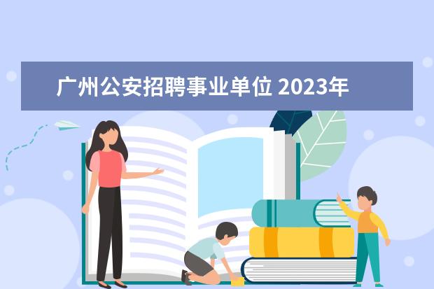 广州公安招聘事业单位 2023年公安部直属事业单位统一招录公告?