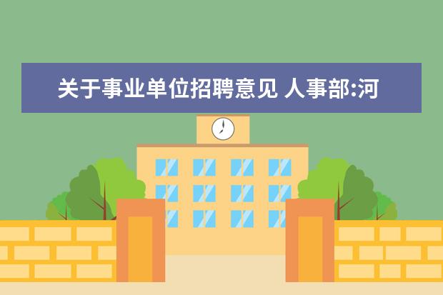 关于事业单位招聘意见 人事部:河南省事业单位新进人员实行公开招聘工作的...