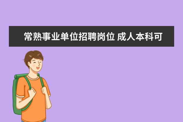 常熟事业单位招聘岗位 成人本科可以参考江苏省苏州市常熟市事业单位公务员...