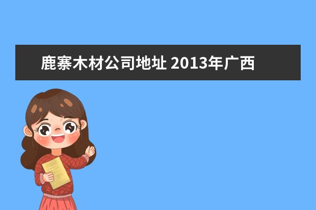 鹿寨木材公司地址 2013年广西壮族自治区林业厅直属事业单位招聘公开54...