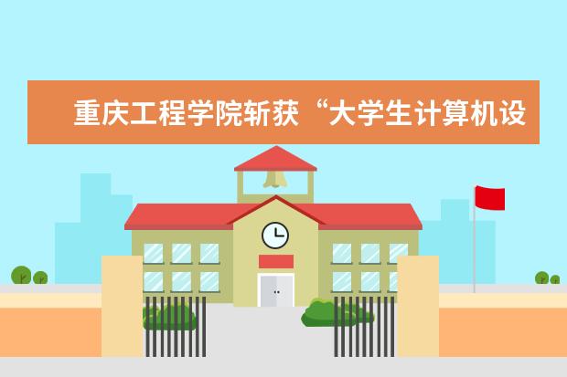 重庆工程学院斩获“大学生计算机设计大赛”4个全国大奖