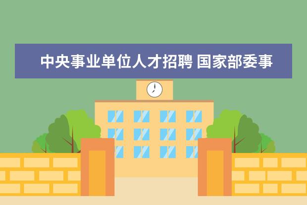 中央事业单位人才招聘 国家部委事业编校招是什么考试能直接工作吗 - 百度...