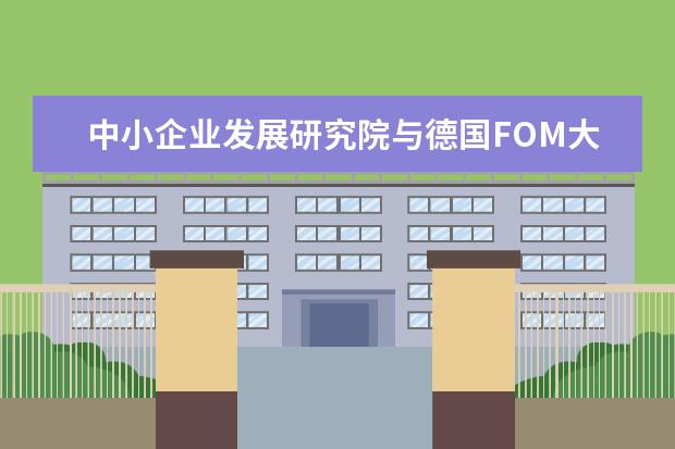 中小企业发展研究院与德国FOM大学德中经济科技研究中心签署合作协议