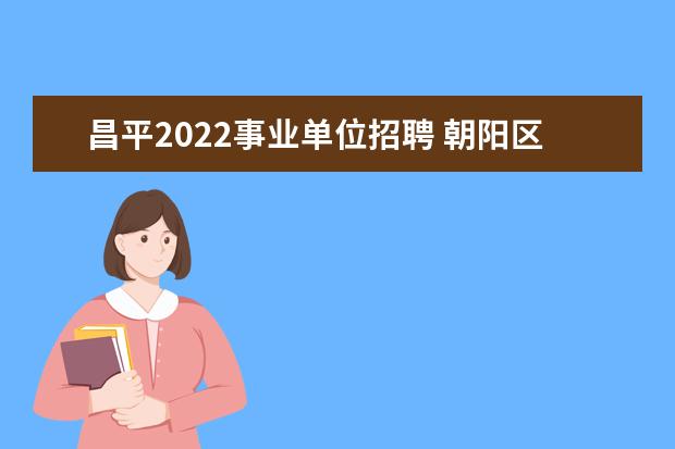 昌平2022事业单位招聘 朝阳区事业单位招聘2022